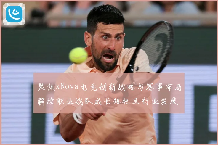 聚焦xNova电竞创新战略与赛事布局解读职业战队成长路径及行业发展趋势