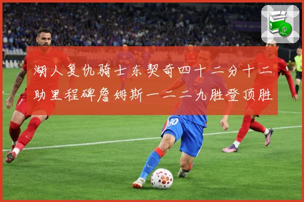 湖人复仇骑士东契奇四十二分十二助里程碑詹姆斯一二二九胜登顶胜赛场复盘
