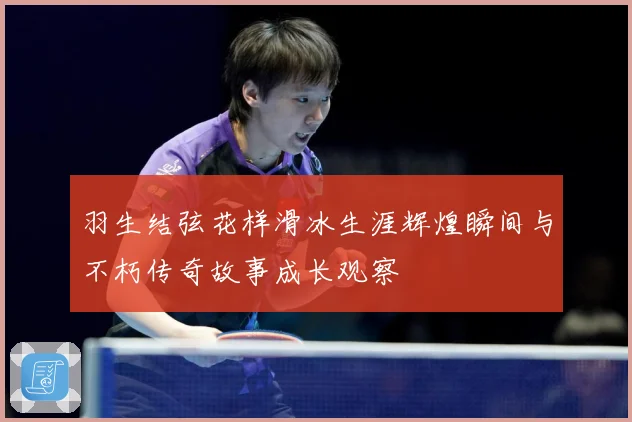 羽生结弦花样滑冰生涯辉煌瞬间与不朽传奇故事成长观察