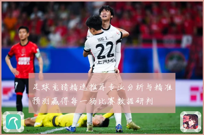 足球竞猜精选推荐专业分析与精准预测赢得每一场比赛数据研判
