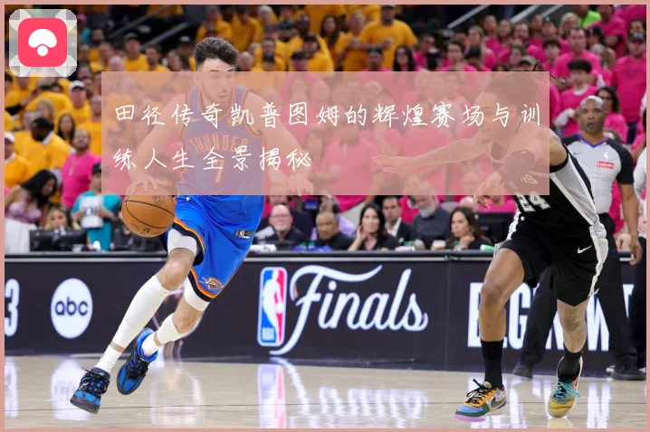 田径传奇凯普图姆的辉煌赛场与训练人生全景揭秘
