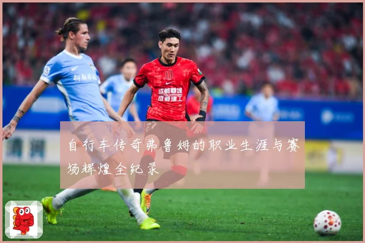 自行车传奇弗鲁姆的职业生涯与赛场辉煌全纪录