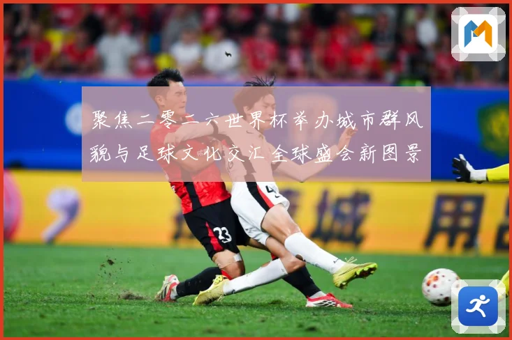 聚焦二零二六世界杯举办城市群风貌与足球文化交汇全球盛会新图景赛事前瞻