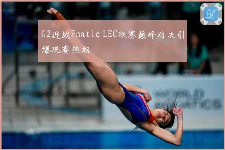 G2迎战Fnatic LEC联赛巅峰对决引爆观赛热潮