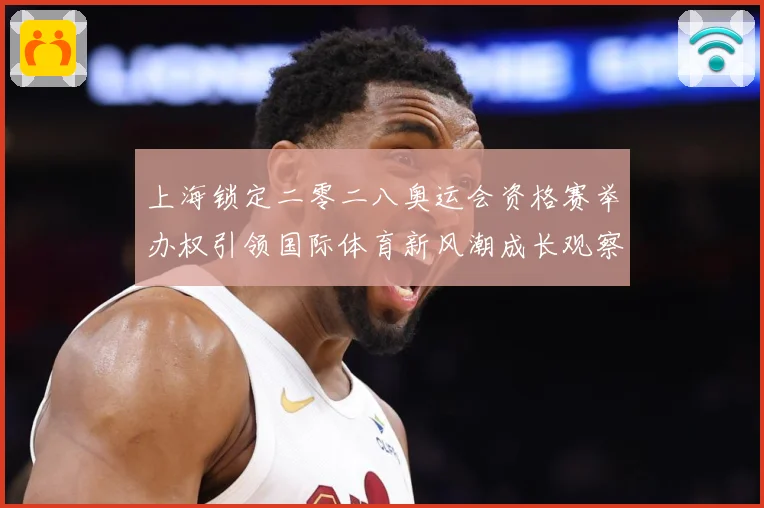 上海锁定二零二八奥运会资格赛举办权引领国际体育新风潮成长观察