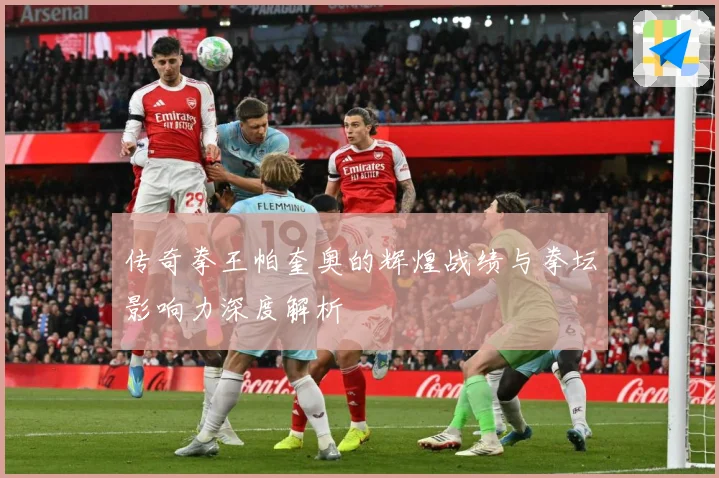 传奇拳王帕奎奥的辉煌战绩与拳坛影响力深度解析