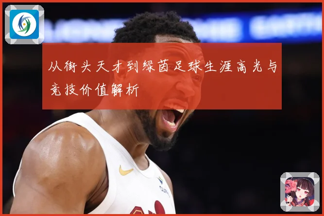 从街头天才到绿茵足球生涯高光与竞技价值解析