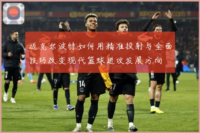 迈克尔波特如何用精准投射与全面技巧改变现代篮球进攻发展方向