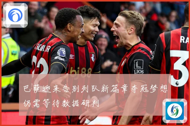 巴萨迎来告别列队新篇章夺冠梦想仍需等待数据研判