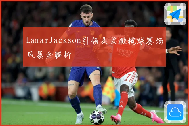 LamarJackson引领美式橄榄球赛场风暴全解析