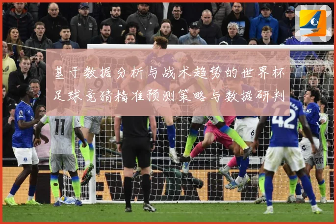 基于数据分析与战术趋势的世界杯足球竞猜精准预测策略与数据研判