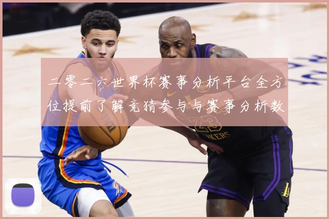 二零二六世界杯赛事分析平台全方位提前了解竞猜参与与赛事分析数据研判