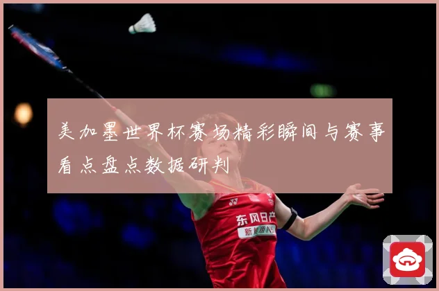 美加墨世界杯赛场精彩瞬间与赛事看点盘点数据研判