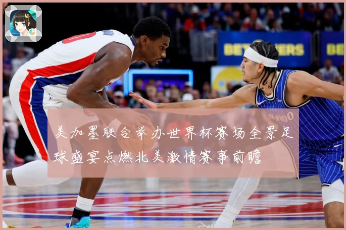 美加墨联合举办世界杯赛场全景足球盛宴点燃北美激情赛事前瞻