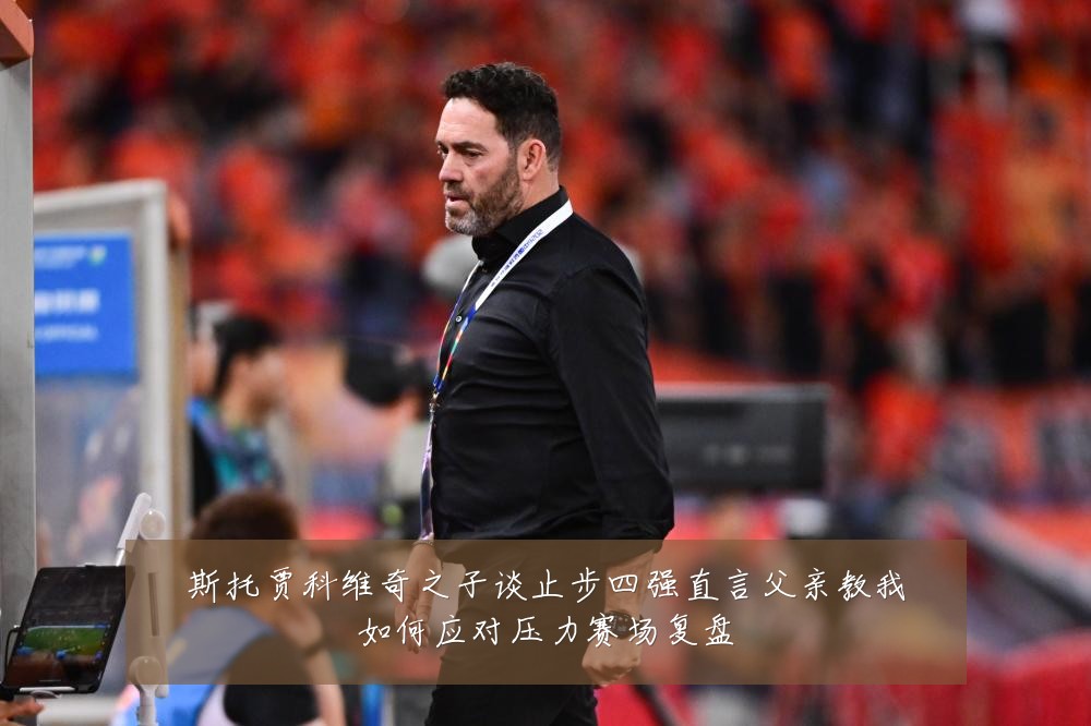 斯托贾科维奇之子谈止步四强直言父亲教我如何应对压力赛场复盘