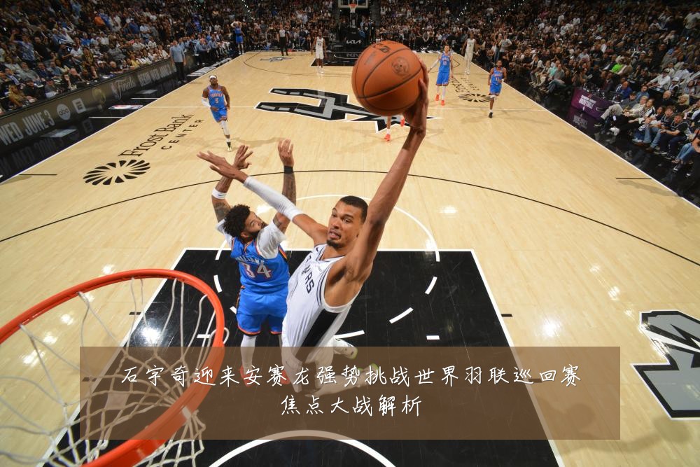石宇奇迎来安赛龙强势挑战世界羽联巡回赛焦点大战解析