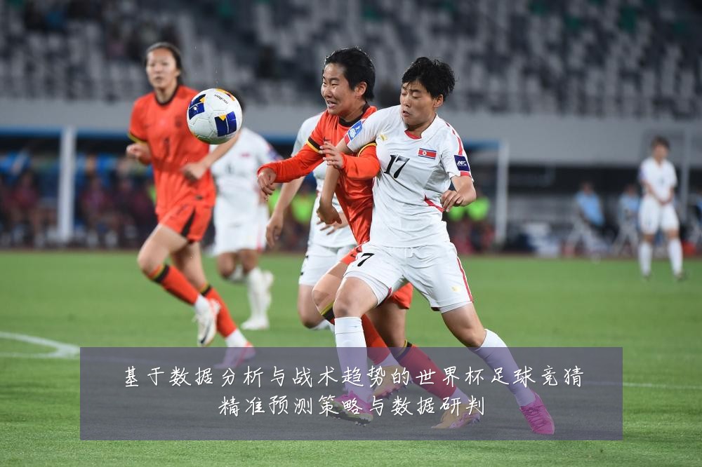 基于数据分析与战术趋势的世界杯足球竞猜精准预测策略与数据研判